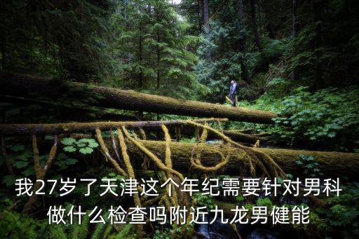 我27歲了天津這個年紀需要針對男科做什么檢查嗎附近九龍男健能