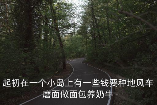 起初在一個小島上有一些錢要種地風(fēng)車磨面做面包養(yǎng)奶牛