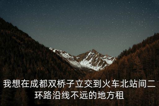 我想在成都雙橋子立交到火車北站間二環(huán)路沿線不遠的地方租