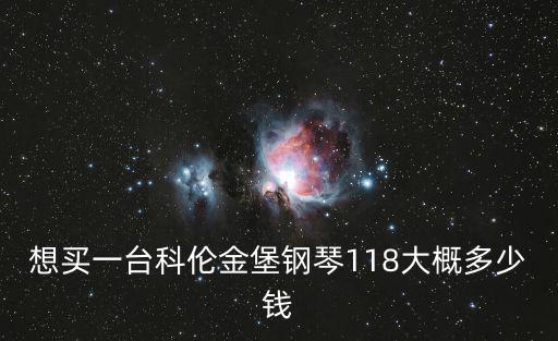 天津市科倫金堡鋼琴官網(wǎng)報價表，想買一臺科倫金堡鋼琴118大概多少錢