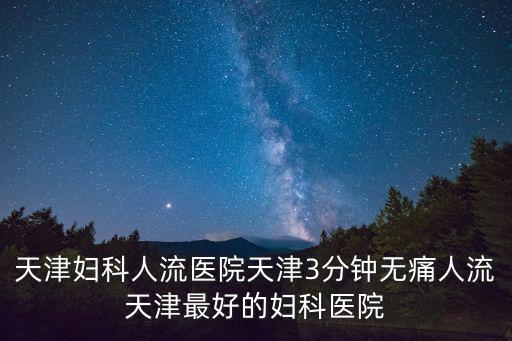 天津婦科人流醫(yī)院天津3分鐘無痛人流天津最好的婦科醫(yī)院