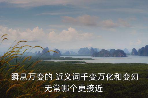  瞬息萬變的 近義詞千變萬化和變幻無常哪個更接近