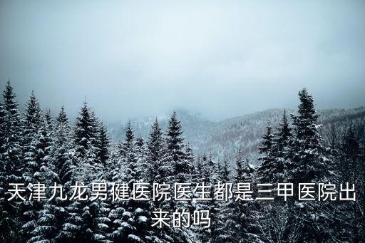 天津九龍男健醫院醫生都是三甲醫院出來的嗎