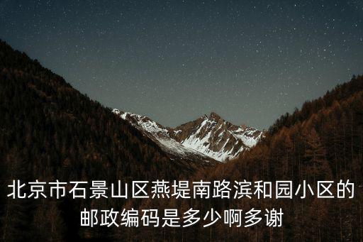 北京市石景山區(qū)燕堤南路濱和園小區(qū)的郵政編碼是多少啊多謝