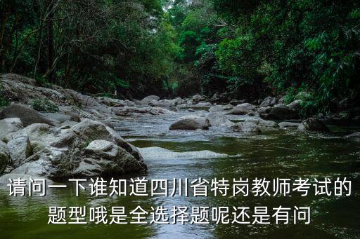 請問一下誰知道四川省特崗教師考試的題型哦是全選擇題呢還是有問