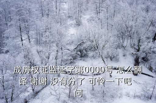 成房權(quán)證監(jiān)證字第0000號 怎么翻譯 謝謝 沒有分了 可憐一下吧  問