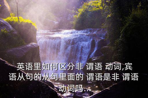  英語里如何區分非 謂語 動詞,賓語從句的從句里面的 謂語是非 謂語 動詞嗎...