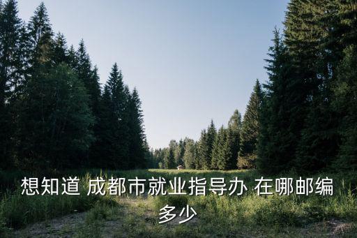 成都市城鄉就業和責任管理處，想知道 成都市就業指導辦 在哪郵編多少