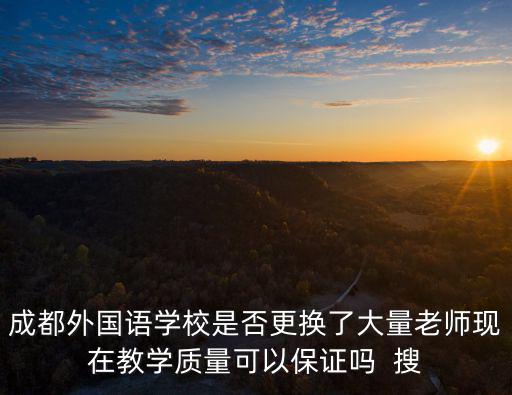 成都外國(guó)語(yǔ)學(xué)校是否更換了大量老師現(xiàn)在教學(xué)質(zhì)量可以保證嗎  搜
