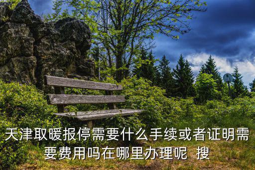天津取暖報停需要什么手續或者證明需要費用嗎在哪里辦理呢  搜