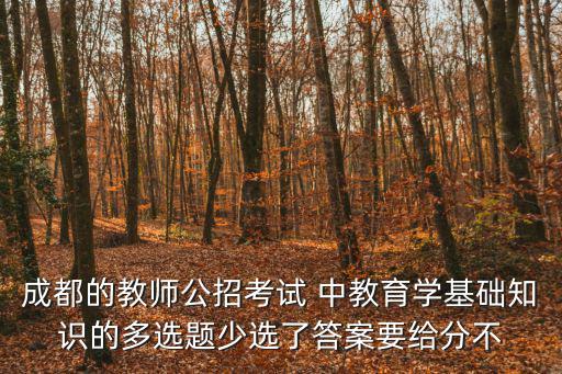 成都的教師公招考試 中教育學(xué)基礎(chǔ)知識(shí)的多選題少選了答案要給分不