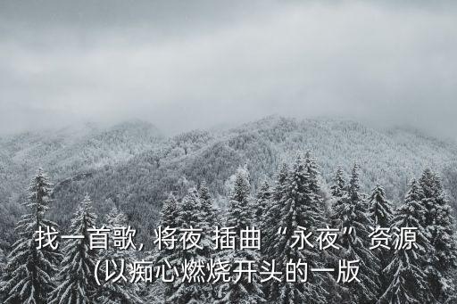 找一首歌, 將夜 插曲“永夜”資源(以癡心燃燒開頭的一版