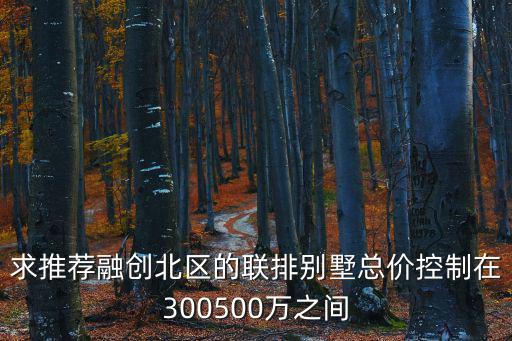 求推薦融創(chuàng)北區(qū)的聯(lián)排別墅總價(jià)控制在300500萬(wàn)之間