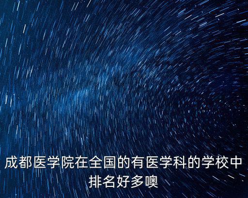成都醫(yī)學院在全國的有醫(yī)學科的學校中排名好多噢