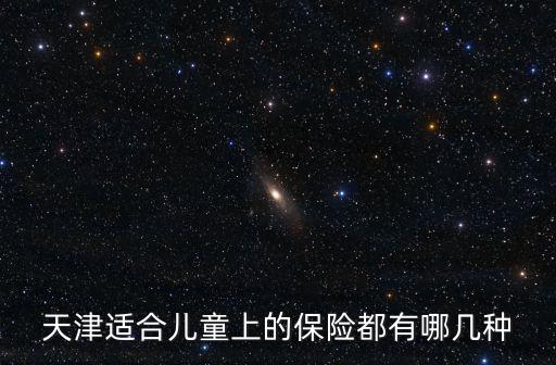 天津市十八歲以下孩子上什么保險，天津27周歲適合上什么保險一年需要繳費多少錢如果住院報銷比例是