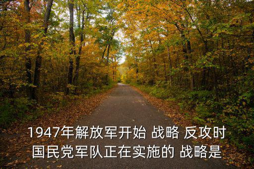 1947年解放軍開始 戰(zhàn)略 反攻時(shí)國(guó)民黨軍隊(duì)正在實(shí)施的 戰(zhàn)略是