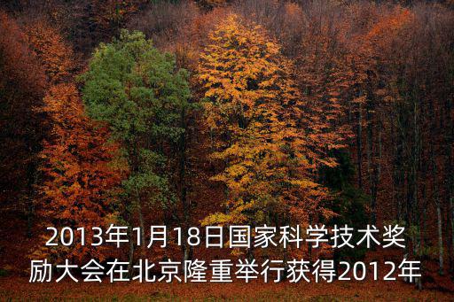 2013年1月18日國家科學(xué)技術(shù)獎(jiǎng)勵(lì)大會(huì)在北京隆重舉行獲得2012年