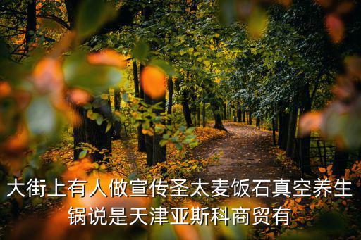 大街上有人做宣傳圣太麥飯石真空養(yǎng)生鍋說(shuō)是天津亞斯科商貿(mào)有