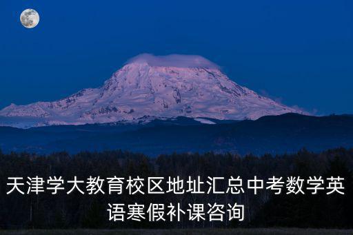 天津?qū)W大教育校區(qū)地址匯總中考數(shù)學(xué)英語寒假補課咨詢