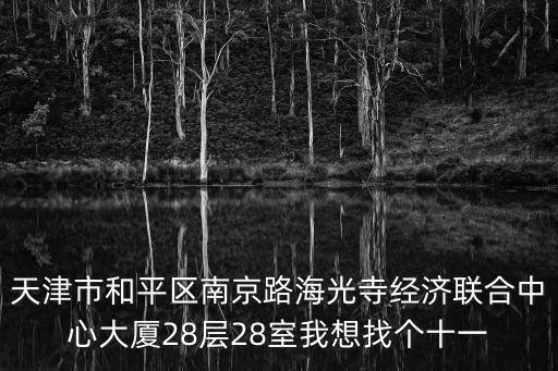 天津市和平區南京路海光寺經濟聯合中心大廈28層28室我想找個十一