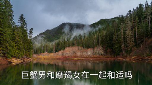  巨蟹男和摩羯女在一起和適嗎