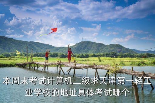 本周末考試計算機二級求天津第一輕工業學校的地址具體考試哪個