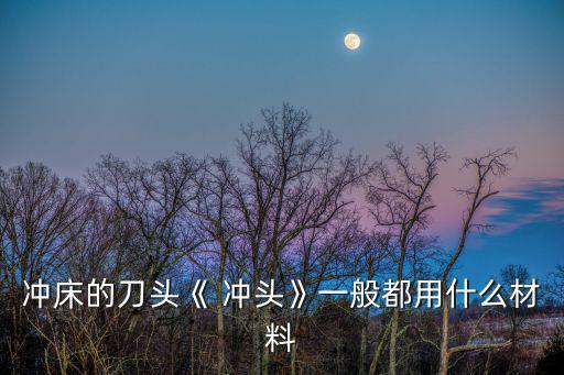 沖床的刀頭《 沖頭》一般都用什么材料