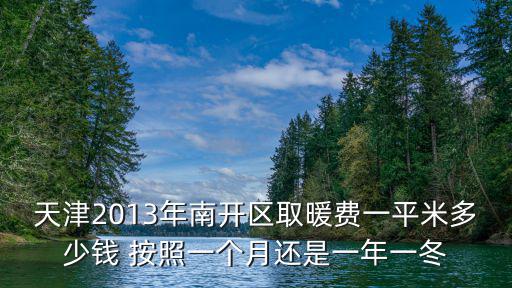 天津2013年南開(kāi)區(qū)取暖費(fèi)一平米多少錢 按照一個(gè)月還是一年一冬