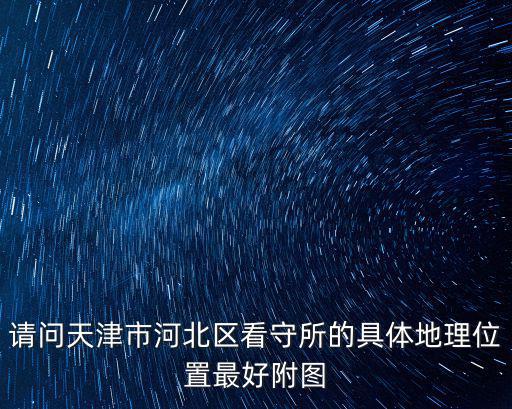 請問天津市河北區看守所的具體地理位置最好附圖