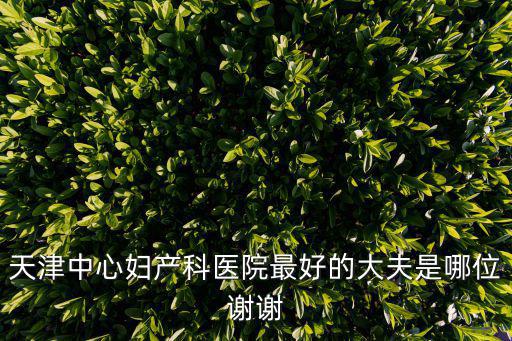 天津中心婦產科醫院最好的大夫是哪位謝謝