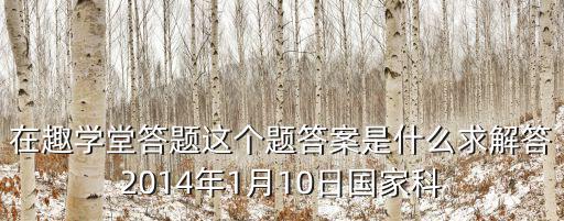 在趣學堂答題這個題答案是什么求解答2014年1月10日國家科