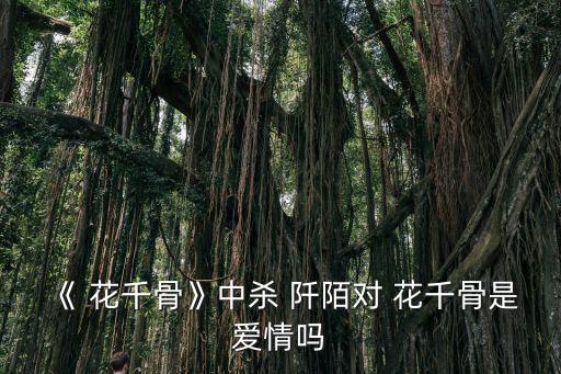 《 花千骨》中殺 阡陌對 花千骨是愛情嗎