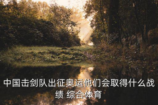中國擊劍隊(duì)出征奧運(yùn)他們會取得什么戰(zhàn)績 綜合體育