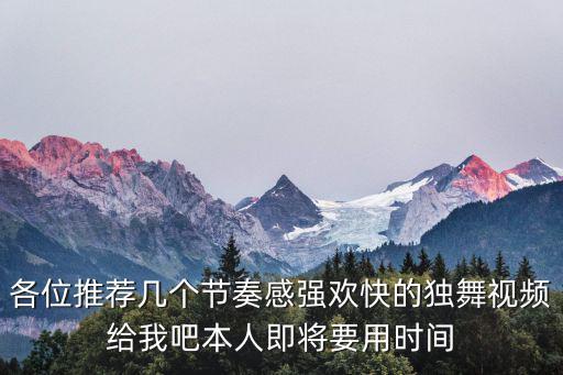 各位推薦幾個(gè)節(jié)奏感強(qiáng)歡快的獨(dú)舞視頻給我吧本人即將要用時(shí)間