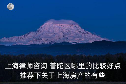 上海律師咨詢 普陀區哪里的比較好點推薦下關于上海房產的有些