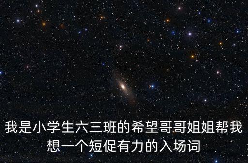 我是小學(xué)生六三班的希望哥哥姐姐幫我想一個(gè)短促有力的入場(chǎng)詞