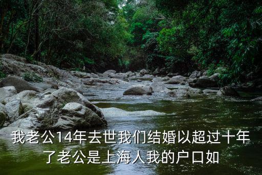 我老公14年去世我們結(jié)婚以超過(guò)十年了老公是上海人我的戶口如
