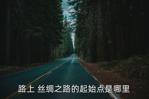 路上 絲綢之路的起始點是哪里