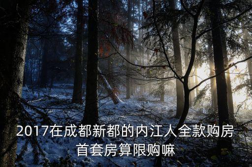 2017在成都新都的內(nèi)江人全款購房首套房算限購嘛