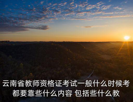 云南省教師資格證考試一般什么時候考都要靠些什么內(nèi)容 包括些什么教