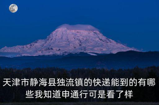 天津市靜海縣獨流鎮的快遞能到的有哪些我知道申通行可是看了樣