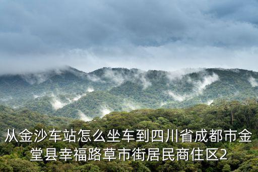 從金沙車站怎么坐車到四川省成都市金堂縣幸福路草市街居民商住區(qū)2