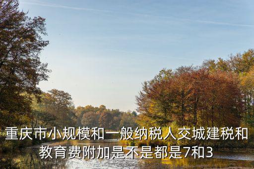 重慶市小規模和一般納稅人交城建稅和教育費附加是不是都是7和3