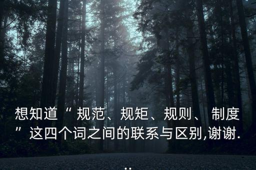 想知道“ 規范、規矩、規則、 制度”這四個詞之間的聯系與區別,謝謝...
