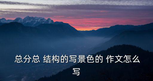  總分總 結構的寫景色的 作文怎么寫