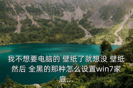 我不想要電腦的 壁紙了就想沒 壁紙然后 全黑的那種怎么設(shè)置win7家庭...