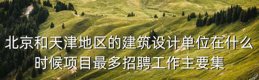 北京和天津地區的建筑設計單位在什么時候項目最多招聘工作主要集