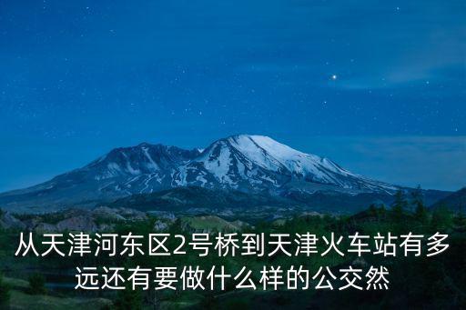 從天津河東區2號橋到天津火車站有多遠還有要做什么樣的公交然