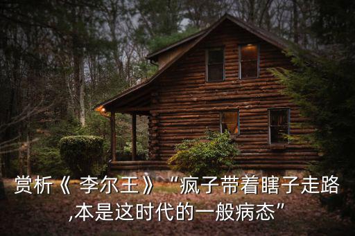 賞析《 李爾王》“瘋子帶著瞎子走路,本是這時代的一般病態”