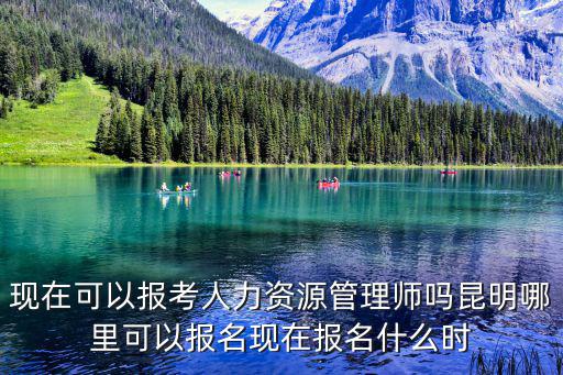 現在可以報考人力資源管理師嗎昆明哪里可以報名現在報名什么時